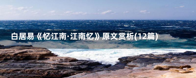 白居易《忆江南·江南忆》原文赏析(12篇)