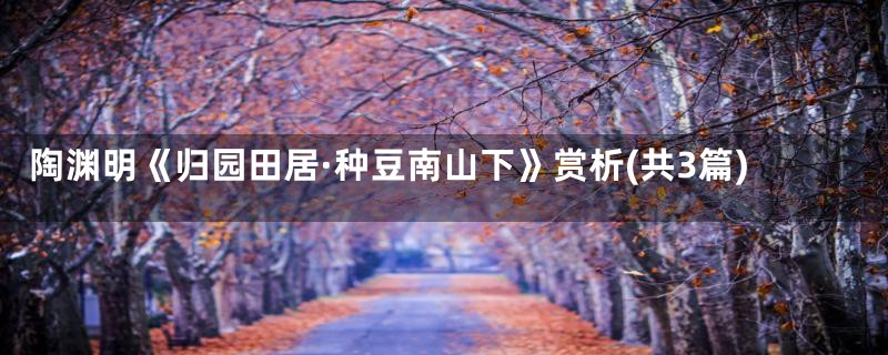 陶渊明《归园田居·种豆南山下》赏析(共3篇)