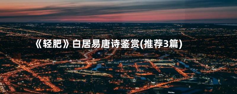 《轻肥》白居易唐诗鉴赏(推荐3篇)