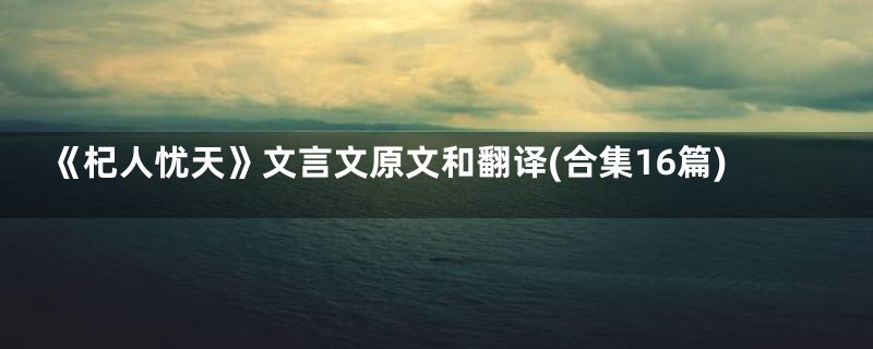 《杞人忧天》文言文原文和翻译(合集16篇)