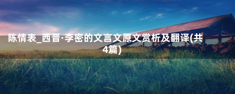 陈情表_西晋·李密的文言文原文赏析及翻译(共4篇)