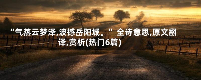 “气蒸云梦泽,波撼岳阳城。”全诗意思,原文翻译,赏析(热门6篇)