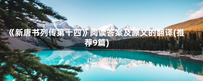 《新唐书列传第十四》阅读答案及原文的翻译(推荐9篇)