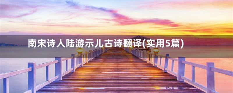 南宋诗人陆游示儿古诗翻译(实用5篇)