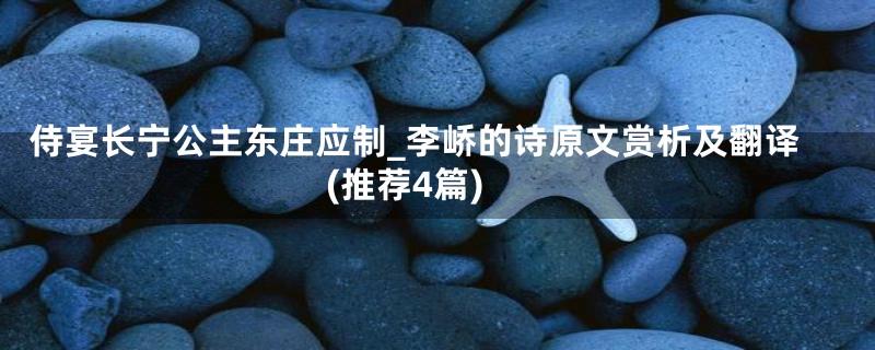 侍宴长宁公主东庄应制_李峤的诗原文赏析及翻译(推荐4篇)