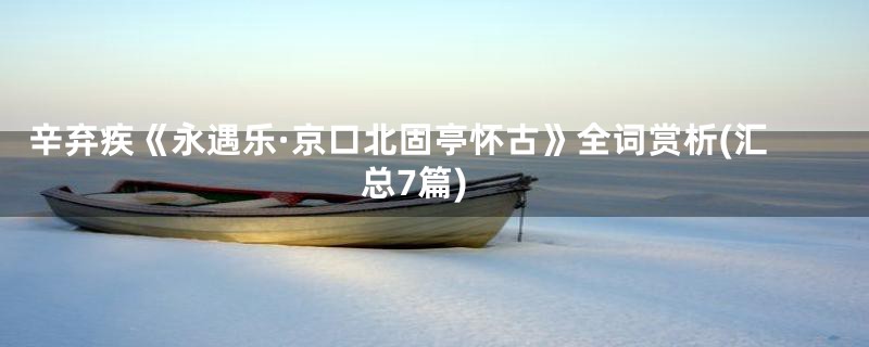 辛弃疾《永遇乐·京口北固亭怀古》全词赏析(汇总7篇)