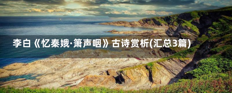 李白《忆秦娥·箫声咽》古诗赏析(汇总3篇)