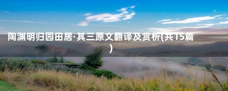 陶渊明归园田居·其三原文翻译及赏析(共15篇)