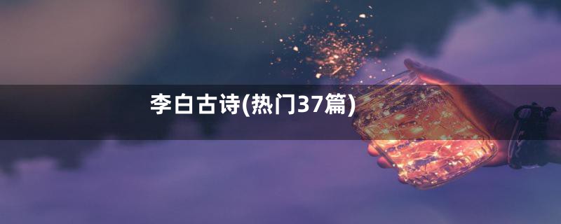 李白古诗(热门37篇)