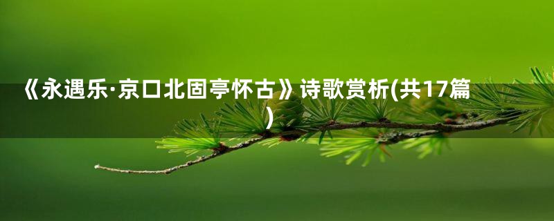 《永遇乐·京口北固亭怀古》诗歌赏析(共17篇)