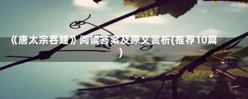 《唐太宗吞蝗》阅读答案及原文赏析(推荐10篇)
