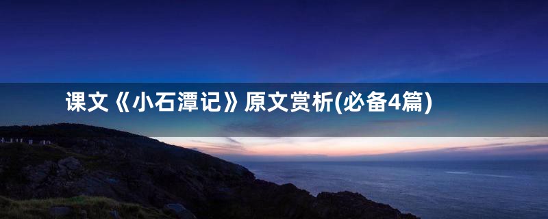 课文《小石潭记》原文赏析(必备4篇)