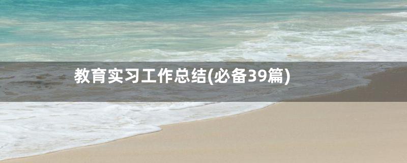 教育实习工作总结(必备39篇)