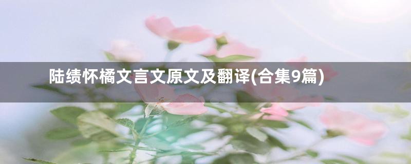 陆绩怀橘文言文原文及翻译(合集9篇)