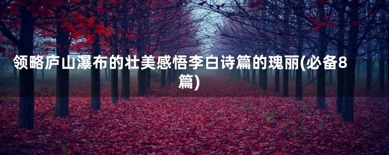 领略庐山瀑布的壮美感悟李白诗篇的瑰丽(必备8篇)