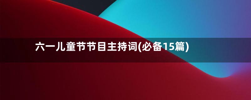 六一儿童节节目主持词(必备15篇)