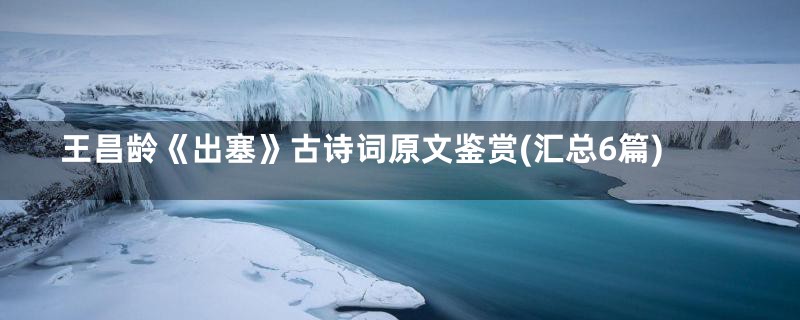 王昌龄《出塞》古诗词原文鉴赏(汇总6篇)
