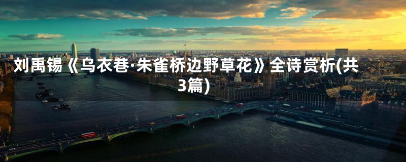 刘禹锡《乌衣巷·朱雀桥边野草花》全诗赏析(共3篇)