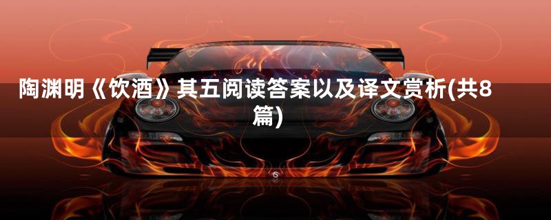 陶渊明《饮酒》其五阅读答案以及译文赏析(共8篇)