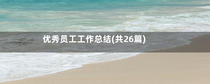 优秀员工工作总结(共26篇)