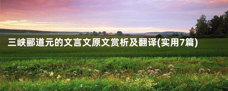 三峡郦道元的文言文原文赏析及翻译(实用7篇)